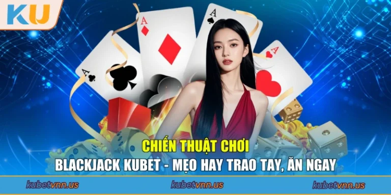Chiến Thuật Chơi Blackjack KUBET - Mẹo Hay Trao Tay, Ăn Ngay