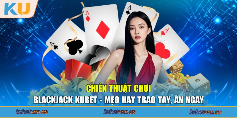 Chiến Thuật Chơi Blackjack KUBET - Mẹo Hay Trao Tay, Ăn Ngay