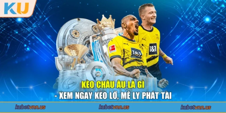 Kèo Châu Âu Là Gì - Xem Ngay Kẻo Lỡ, Mê Ly Phát Tài