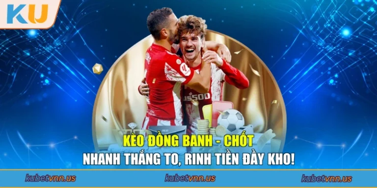 Kèo Đồng Banh - Chốt Nhanh Thắng To, Rinh Tiền Đầy Kho!