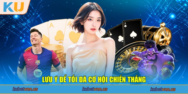 Lưu ý để tối đã cơ hội chiến thắng