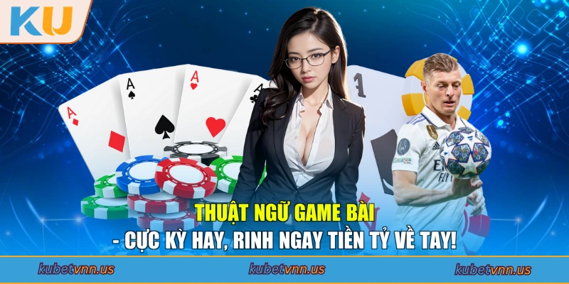 Thuật Ngữ Game Bài - Cực Kỳ Hay, Rinh Ngay Tiền Tỷ Về Tay!