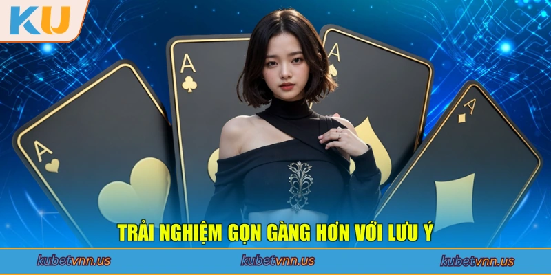 Trải nghiệm gọn gàng hơn với lưu ý